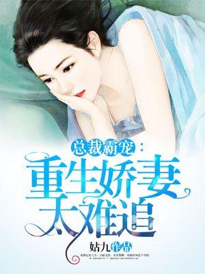 总裁霸宠重生娇妻太难追 姑九